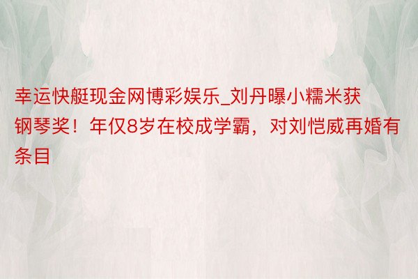 幸运快艇现金网博彩娱乐_刘丹曝小糯米获钢琴奖！年仅8岁在校成学霸，对刘恺威再婚有条目