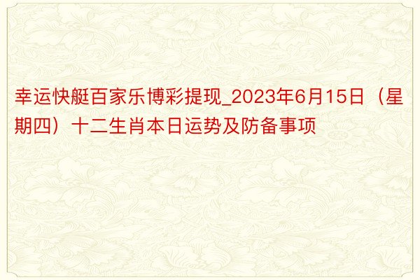 幸运快艇百家乐博彩提现_2023年6月15日（星期四）十二生肖本日运势及防备事项