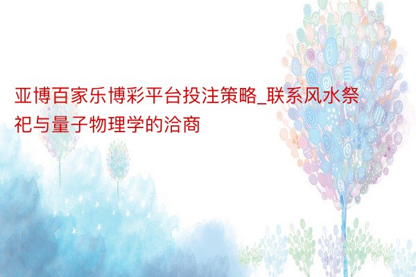 亚博百家乐博彩平台投注策略_联系风水祭祀与量子物理学的洽商