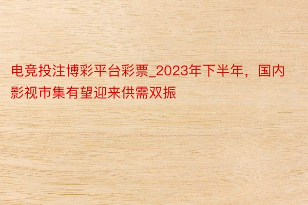 电竞投注博彩平台彩票_2023年下半年，国内影视市集有望迎来供需双振