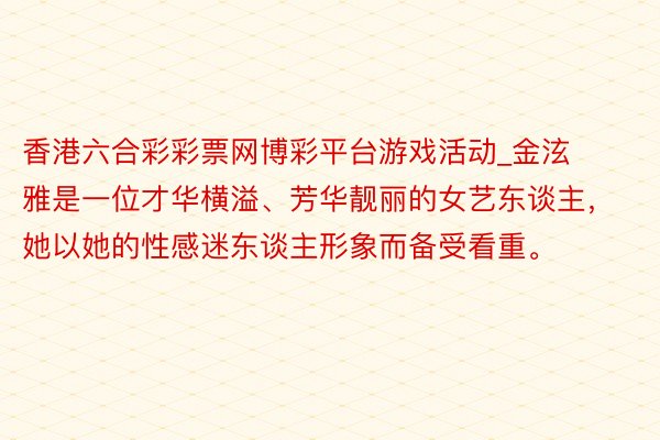 香港六合彩彩票网博彩平台游戏活动_金泫雅是一位才华横溢、芳华靓丽的女艺东谈主，她以她的性感迷东谈主形象而备受看重。