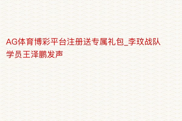 AG体育博彩平台注册送专属礼包_李玟战队学员王泽鹏发声