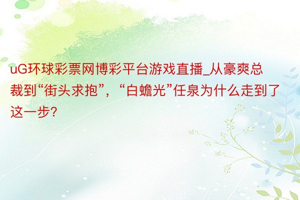 uG环球彩票网博彩平台游戏直播_从豪爽总裁到“街头求抱”，“白蟾光”任泉为什么走到了这一步？