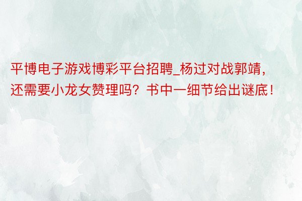 平博电子游戏博彩平台招聘_杨过对战郭靖，还需要小龙女赞理吗？书中一细节给出谜底！