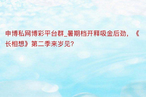 申博私网博彩平台群_暑期档开释吸金后劲，《长相想》第二季来岁见？