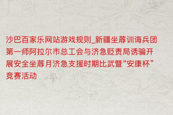 沙巴百家乐网站游戏规则_新疆坐蓐训诲兵团第一师阿拉尔市总工会与济急贬责局诱骗开展安全坐蓐月济急支援时期比武暨“安康杯”竞赛活动
