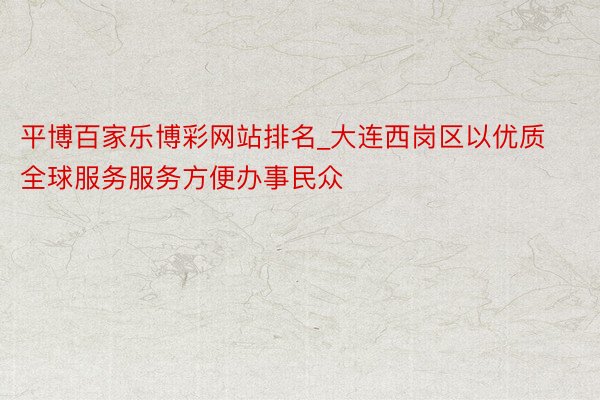 平博百家乐博彩网站排名_大连西岗区以优质全球服务服务方便办事民众