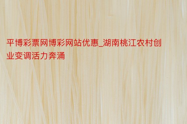 平博彩票网博彩网站优惠_湖南桃江农村创业变调活力奔涌