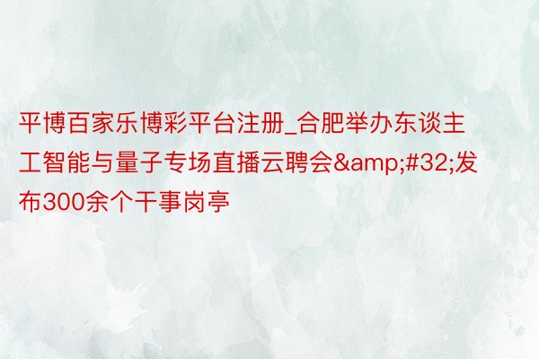 平博百家乐博彩平台注册_合肥举办东谈主工智能与量子专场直播云聘会&#32;发布300余个干事岗亭