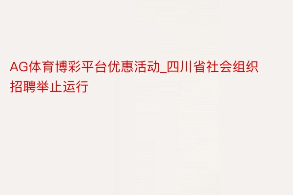 AG体育博彩平台优惠活动_四川省社会组织招聘举止运行
