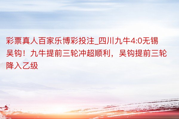 彩票真人百家乐博彩投注_四川九牛4:0无锡吴钩！九牛提前三轮冲超顺利，吴钩提前三轮降入乙级