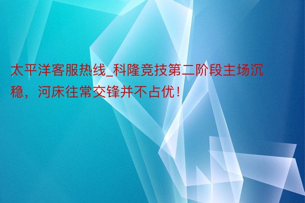 太平洋客服热线_科隆竞技第二阶段主场沉稳，河床往常交锋并不占优！