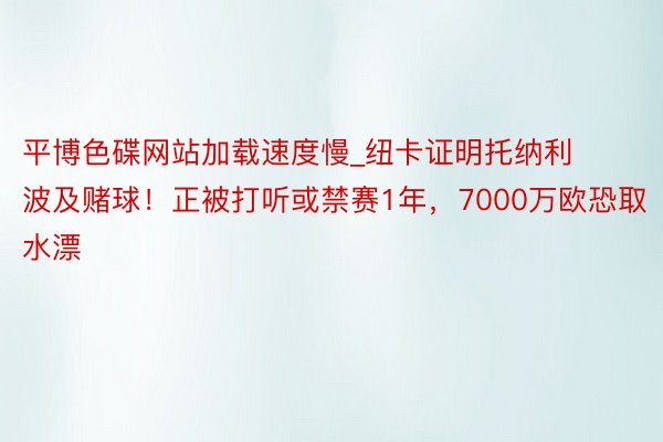 平博色碟网站加载速度慢_纽卡证明托纳利波及赌球！正被打听或禁赛1年，7000万欧恐取水漂
