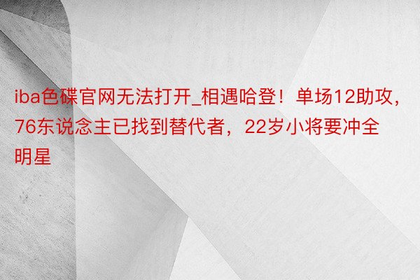 iba色碟官网无法打开_相遇哈登！单场12助攻，76东说念主已找到替代者，22岁小将要冲全明星