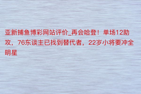 亚新捕鱼博彩网站评价_再会哈登！单场12助攻，76东谈主已找到替代者，22岁小将要冲全明星
