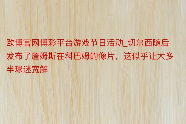 欧博官网博彩平台游戏节日活动_切尔西随后发布了詹姆斯在科巴姆的像片，这似乎让大多半球迷宽解