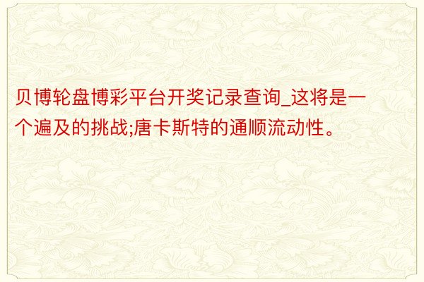 贝博轮盘博彩平台开奖记录查询_这将是一个遍及的挑战;唐卡斯特的通顺流动性。