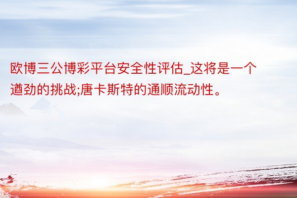 欧博三公博彩平台安全性评估_这将是一个遒劲的挑战;唐卡斯特的通顺流动性。