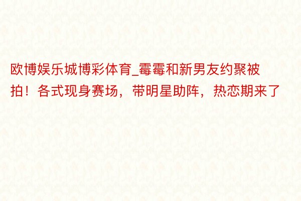 欧博娱乐城博彩体育_霉霉和新男友约聚被拍！各式现身赛场，带明星助阵，热恋期来了