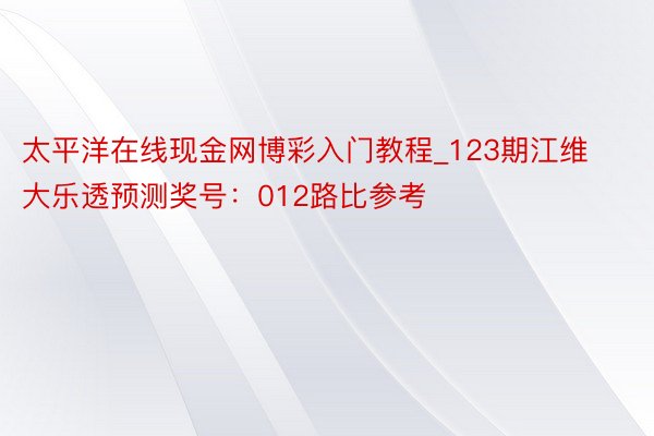 太平洋在线现金网博彩入门教程_123期江维大乐透预测奖号：012路比参考