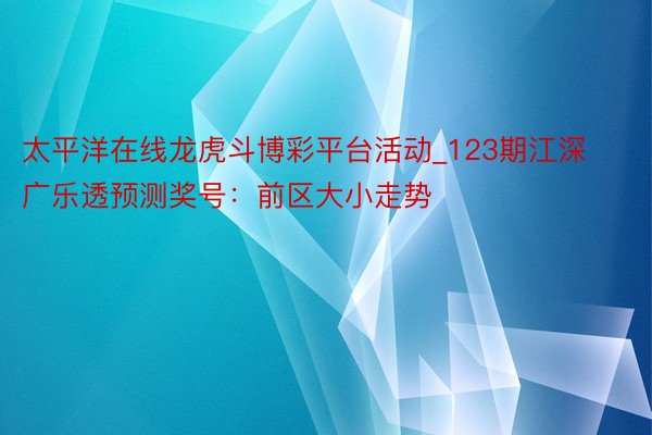太平洋在线龙虎斗博彩平台活动_123期江深广乐透预测奖号：前区大小走势