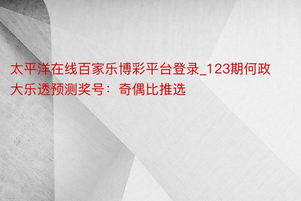 太平洋在线百家乐博彩平台登录_123期何政大乐透预测奖号：奇偶比推选