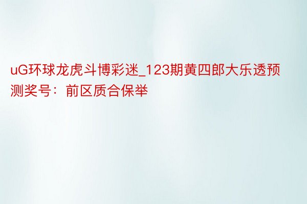 uG环球龙虎斗博彩迷_123期黄四郎大乐透预测奖号：前区质合保举