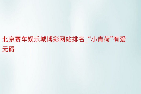 北京赛车娱乐城博彩网站排名_“小青荷”有爱无碍
