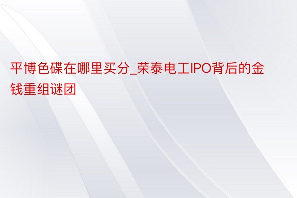 平博色碟在哪里买分_荣泰电工IPO背后的金钱重组谜团