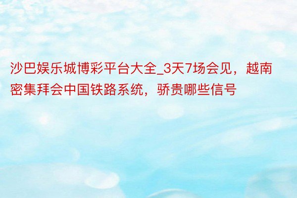 沙巴娱乐城博彩平台大全_3天7场会见，越南密集拜会中国铁路系统，骄贵哪些信号