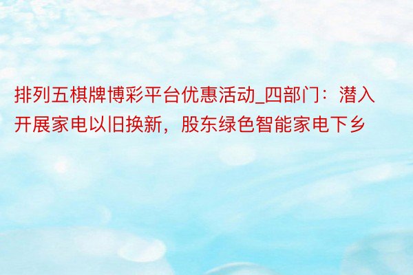 排列五棋牌博彩平台优惠活动_四部门：潜入开展家电以旧换新，股东绿色智能家电下乡