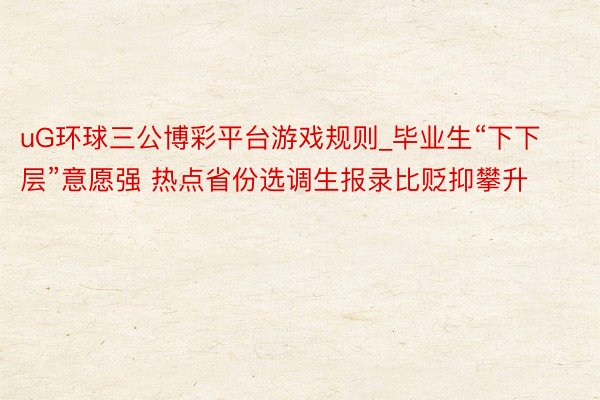 uG环球三公博彩平台游戏规则_毕业生“下下层”意愿强 热点省份选调生报录比贬抑攀升