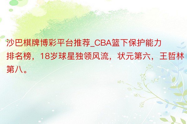 沙巴棋牌博彩平台推荐_CBA篮下保护能力排名榜，18岁球星独领风流，状元第六，王哲林第八。
