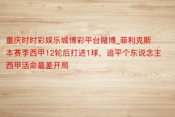 重庆时时彩娱乐城博彩平台赌博_菲利克斯本赛季西甲12轮后打进1球，追平个东说念主西甲活命最差开局