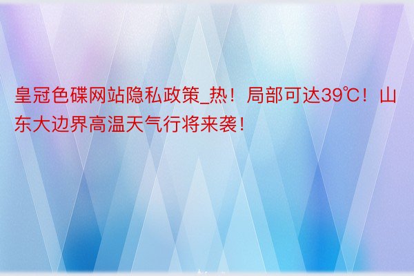 皇冠色碟网站隐私政策_热！局部可达39℃！山东大边界高温天气行将来袭！