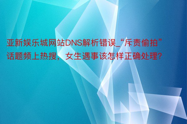 亚新娱乐城网站DNS解析错误_“斥责偷拍”话题频上热搜，女生遇事该怎样正确处理？