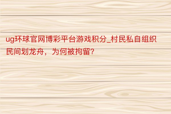 ug环球官网博彩平台游戏积分_村民私自组织民间划龙舟，为何被拘留？
