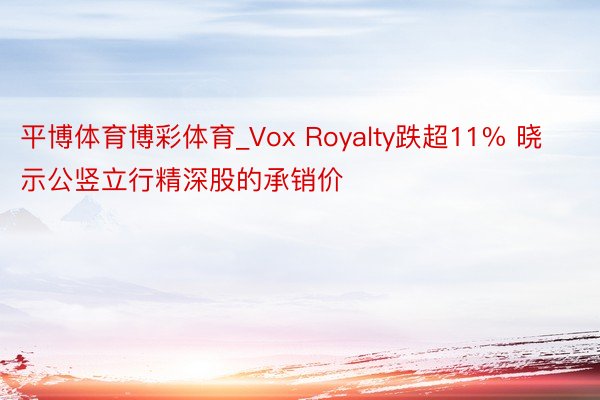 平博体育博彩体育_Vox Royalty跌超11% 晓示公竖立行精深股的承销价