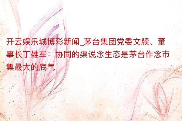 开云娱乐城博彩新闻_茅台集团党委文牍、董事长丁雄军：协同的渠说念生态是茅台作念市集最大的底气